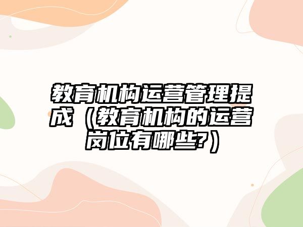 教育機構(gòu)運營管理提成（教育機構(gòu)的運營崗位有哪些?）