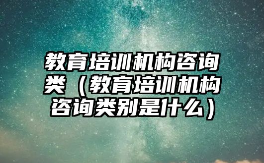 教育培訓(xùn)機(jī)構(gòu)咨詢類（教育培訓(xùn)機(jī)構(gòu)咨詢類別是什么）