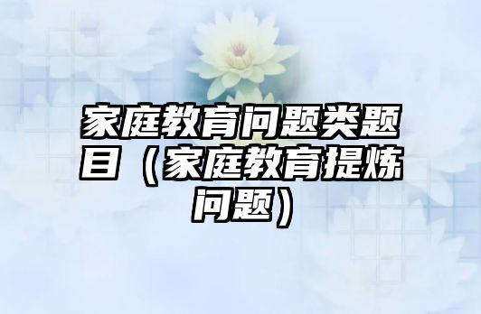 家庭教育問題類題目（家庭教育提煉問題）