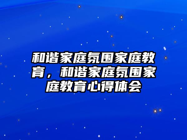 和諧家庭氛圍家庭教育，和諧家庭氛圍家庭教育心得體會