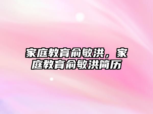 家庭教育俞敏洪，家庭教育俞敏洪簡歷