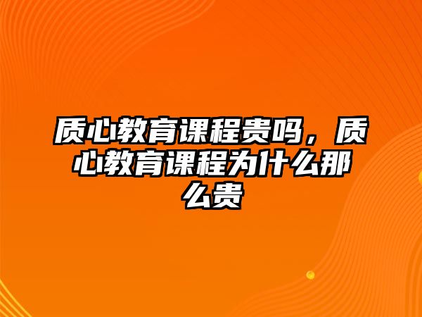 質(zhì)心教育課程貴嗎，質(zhì)心教育課程為什么那么貴