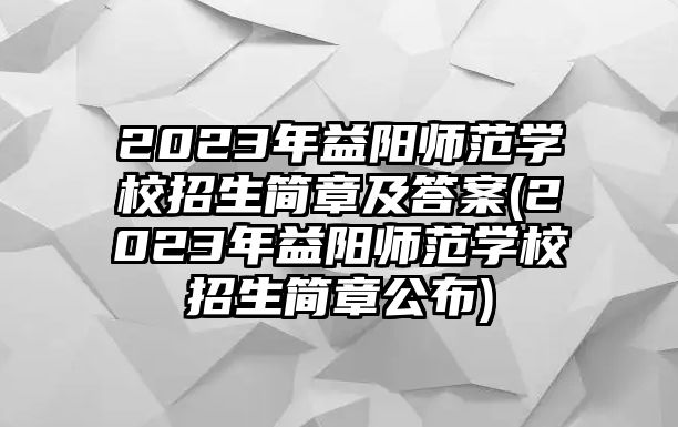 2023年益陽師范學校招生簡章及答案(2023年益陽師范學校招生簡章公布)