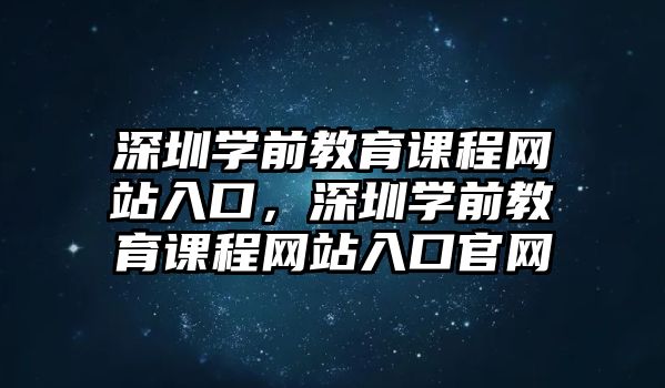 深圳學(xué)前教育課程網(wǎng)站入口，深圳學(xué)前教育課程網(wǎng)站入口官網(wǎng)