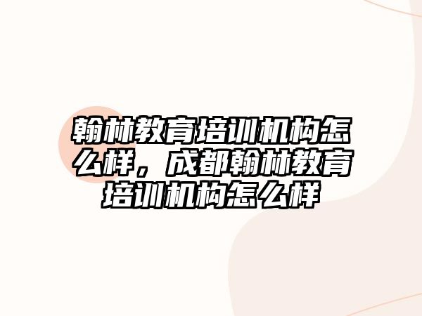 翰林教育培訓(xùn)機構(gòu)怎么樣，成都翰林教育培訓(xùn)機構(gòu)怎么樣