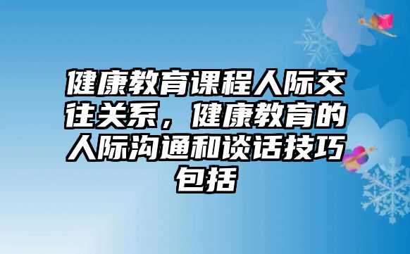 健康教育課程人際交往關(guān)系，健康教育的人際溝通和談話技巧包括