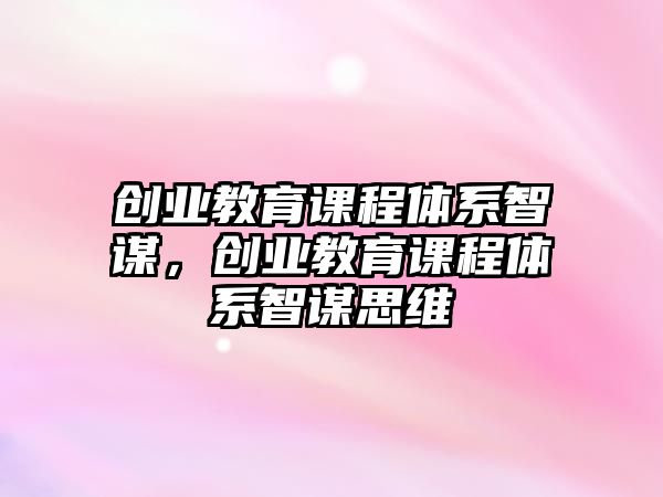 創(chuàng)業(yè)教育課程體系智謀，創(chuàng)業(yè)教育課程體系智謀思維