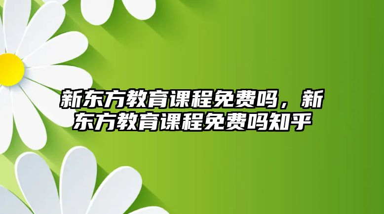 新東方教育課程免費嗎，新東方教育課程免費嗎知乎