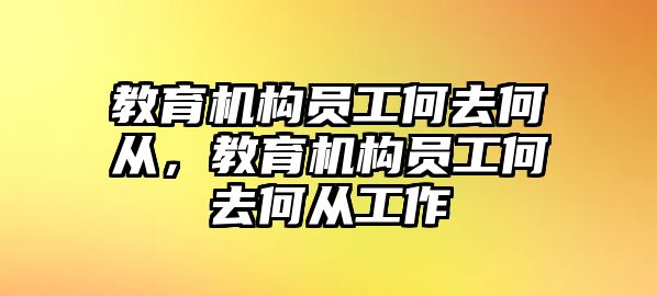 教育機(jī)構(gòu)員工何去何從，教育機(jī)構(gòu)員工何去何從工作