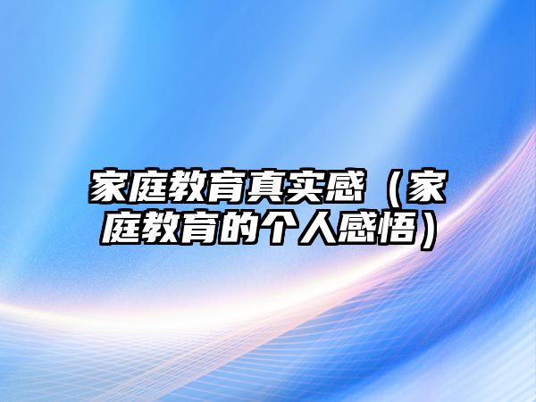 家庭教育真實(shí)感（家庭教育的個(gè)人感悟）