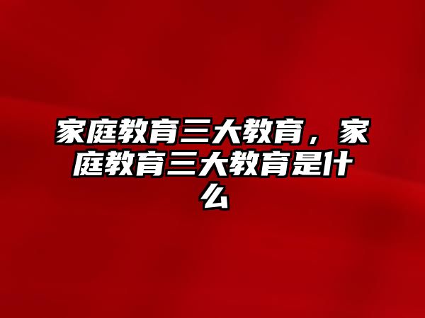 家庭教育三大教育，家庭教育三大教育是什么