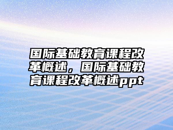 國(guó)際基礎(chǔ)教育課程改革概述，國(guó)際基礎(chǔ)教育課程改革概述ppt