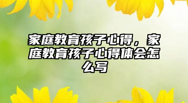 家庭教育孩子心得，家庭教育孩子心得體會(huì)怎么寫