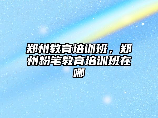 鄭州教育培訓班，鄭州粉筆教育培訓班在哪