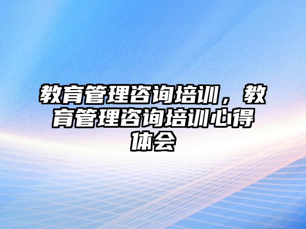 教育管理咨詢培訓(xùn)，教育管理咨詢培訓(xùn)心得體會(huì)