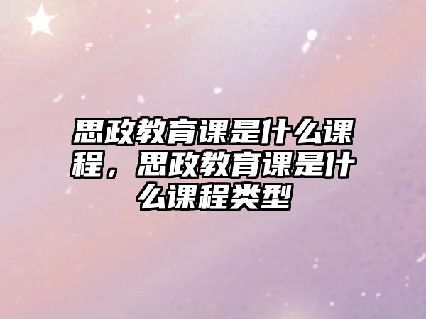 思政教育課是什么課程，思政教育課是什么課程類型