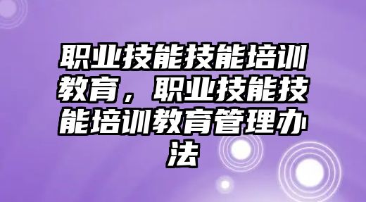 職業(yè)技能技能培訓教育，職業(yè)技能技能培訓教育管理辦法