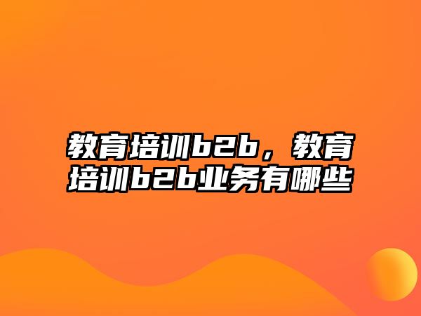 教育培訓(xùn)b2b，教育培訓(xùn)b2b業(yè)務(wù)有哪些