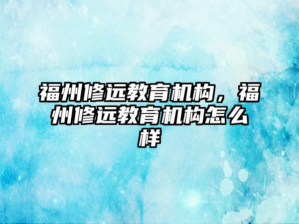 福州修遠教育機構(gòu)，福州修遠教育機構(gòu)怎么樣