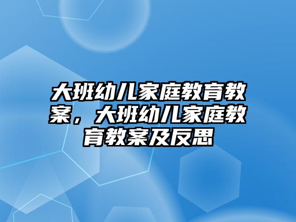 大班幼兒家庭教育教案，大班幼兒家庭教育教案及反思