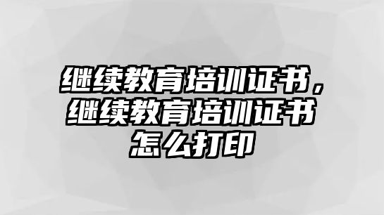 繼續(xù)教育培訓(xùn)證書，繼續(xù)教育培訓(xùn)證書怎么打印