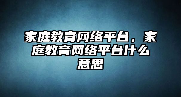 家庭教育網(wǎng)絡(luò)平臺，家庭教育網(wǎng)絡(luò)平臺什么意思