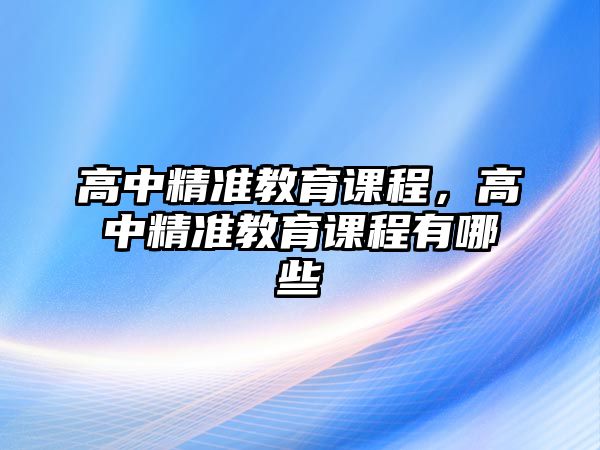 高中精準(zhǔn)教育課程，高中精準(zhǔn)教育課程有哪些