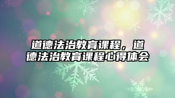 道德法治教育課程，道德法治教育課程心得體會