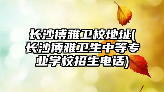 長(zhǎng)沙博雅衛(wèi)校地址(長(zhǎng)沙博雅衛(wèi)生中等專業(yè)學(xué)校招生電話)