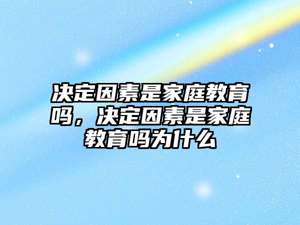 決定因素是家庭教育嗎，決定因素是家庭教育嗎為什么