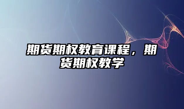 期貨期權(quán)教育課程，期貨期權(quán)教學(xué)