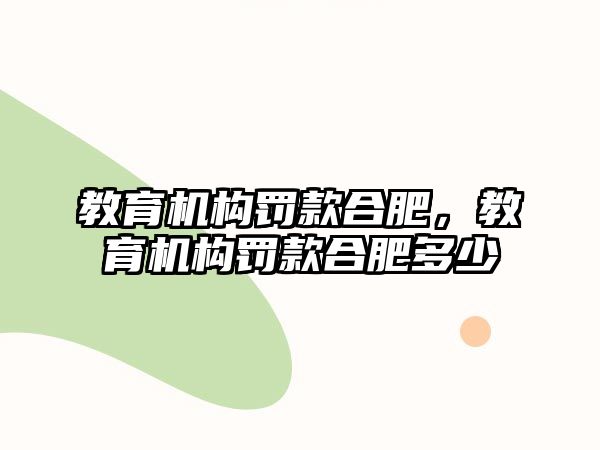 教育機構(gòu)罰款合肥，教育機構(gòu)罰款合肥多少