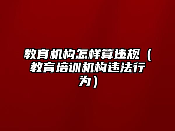 教育機構怎樣算違規(guī)（教育培訓機構違法行為）