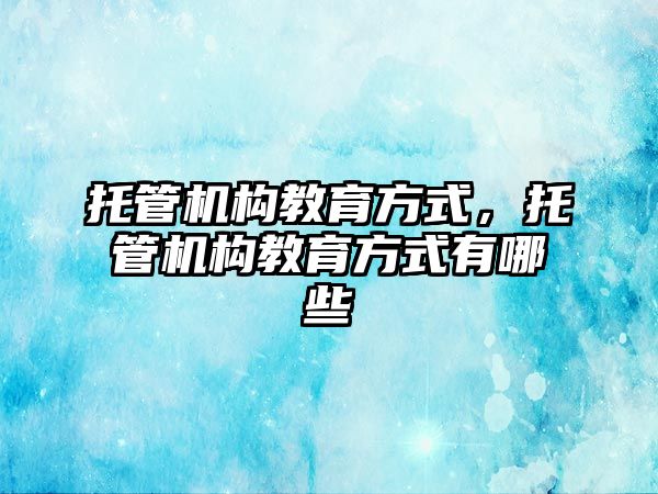 托管機構(gòu)教育方式，托管機構(gòu)教育方式有哪些