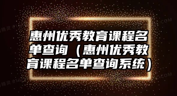 惠州優(yōu)秀教育課程名單查詢（惠州優(yōu)秀教育課程名單查詢系統(tǒng)）