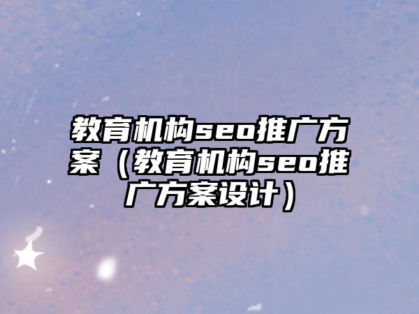 教育機(jī)構(gòu)seo推廣方案（教育機(jī)構(gòu)seo推廣方案設(shè)計）