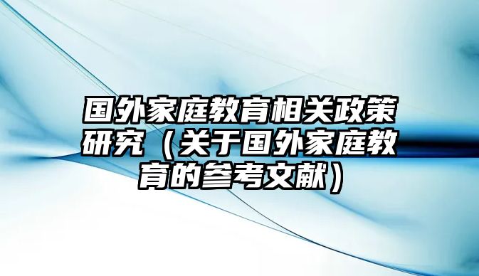 國外家庭教育相關(guān)政策研究（關(guān)于國外家庭教育的參考文獻(xiàn)）