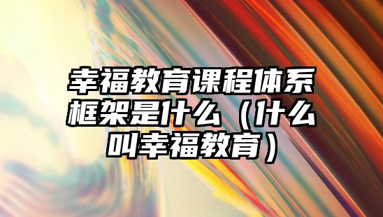 幸福教育課程體系框架是什么（什么叫幸福教育）