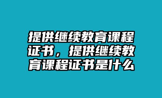 提供繼續(xù)教育課程證書，提供繼續(xù)教育課程證書是什么