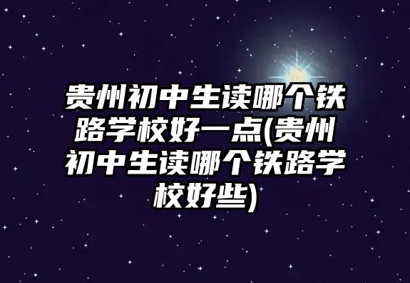 貴州初中生讀哪個(gè)鐵路學(xué)校好一點(diǎn)(貴州初中生讀哪個(gè)鐵路學(xué)校好些)