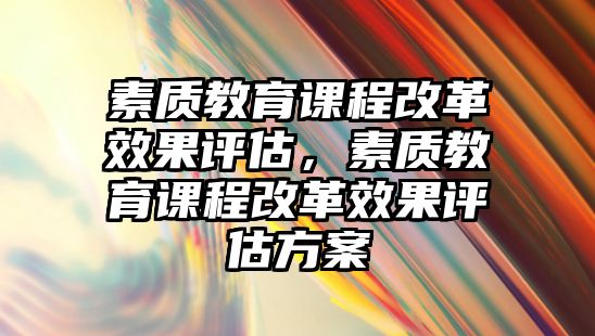 素質(zhì)教育課程改革效果評(píng)估，素質(zhì)教育課程改革效果評(píng)估方案