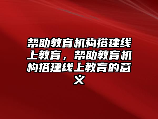 幫助教育機(jī)構(gòu)搭建線上教育，幫助教育機(jī)構(gòu)搭建線上教育的意義