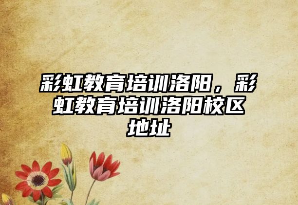 彩虹教育培訓(xùn)洛陽，彩虹教育培訓(xùn)洛陽校區(qū)地址