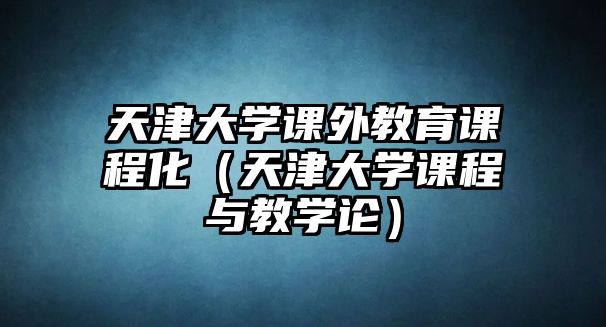 天津大學(xué)課外教育課程化（天津大學(xué)課程與教學(xué)論）