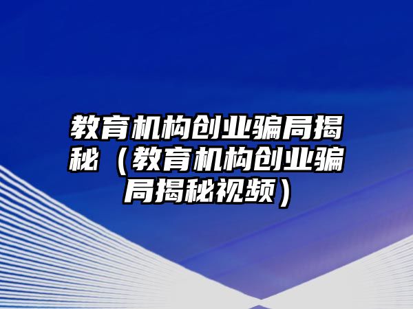 教育機(jī)構(gòu)創(chuàng)業(yè)騙局揭秘（教育機(jī)構(gòu)創(chuàng)業(yè)騙局揭秘視頻）