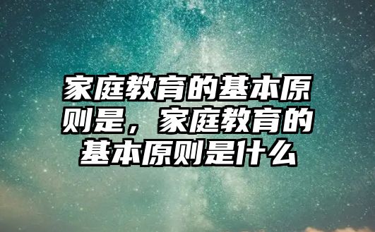 家庭教育的基本原則是，家庭教育的基本原則是什么