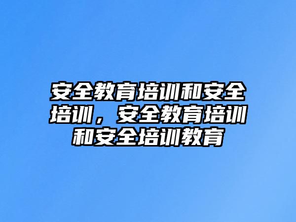 安全教育培訓(xùn)和安全培訓(xùn)，安全教育培訓(xùn)和安全培訓(xùn)教育