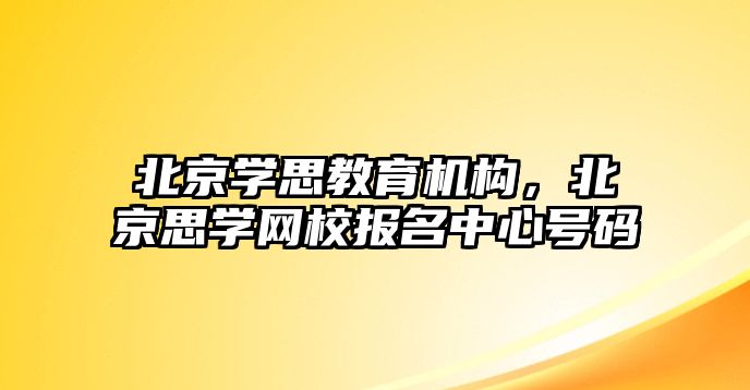 北京學思教育機構(gòu)，北京思學網(wǎng)校報名中心號碼