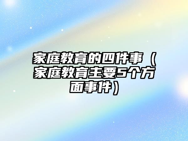 家庭教育的四件事（家庭教育主要5個方面事件）