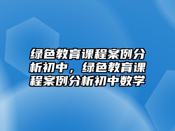 綠色教育課程案例分析初中，綠色教育課程案例分析初中數(shù)學(xué)